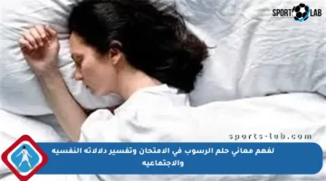 لفهم معاني حلم الرسوب في الامتحان وتفسير دلالاته النفسية والاجتماعية